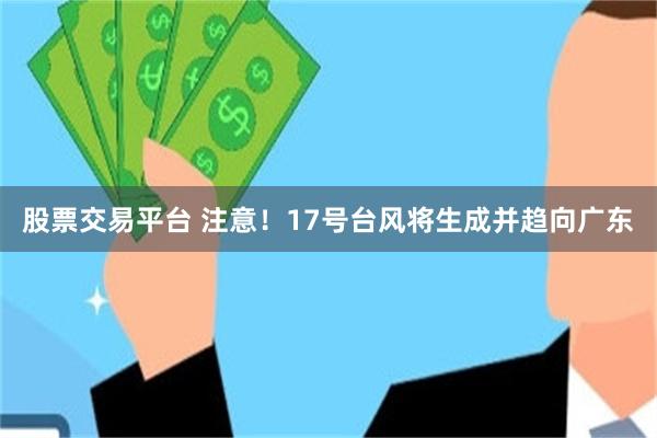 股票交易平台 注意！17号台风将生成并趋向广东