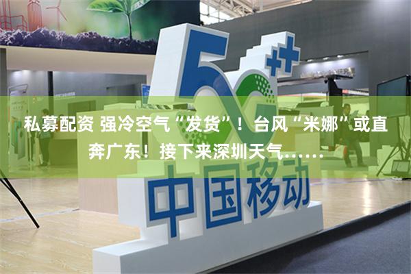 私募配资 强冷空气“发货”！台风“米娜”或直奔广东！接下来深圳天气……