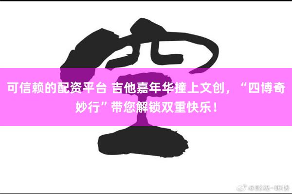 可信赖的配资平台 吉他嘉年华撞上文创，“四博奇妙行”带您解锁双重快乐！