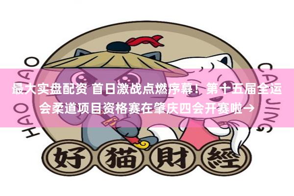最大实盘配资 首日激战点燃序幕！第十五届全运会柔道项目资格赛在肇庆四会开赛啦→