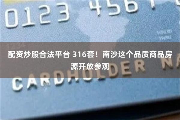 配资炒股合法平台 316套！南沙这个品质商品房源开放参观