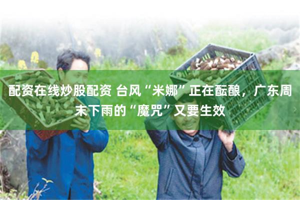 配资在线炒股配资 台风“米娜”正在酝酿，广东周末下雨的“魔咒”又要生效