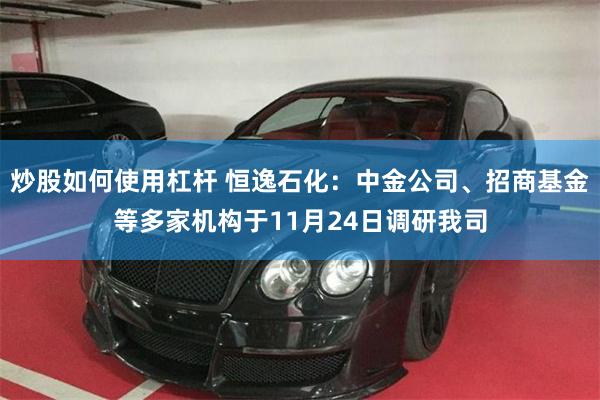 炒股如何使用杠杆 恒逸石化：中金公司、招商基金等多家机构于11月24日调研我司