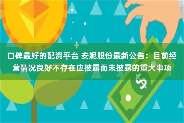 口碑最好的配资平台 安妮股份最新公告：目前经营情况良好不存在应披露而未披露的重大事项