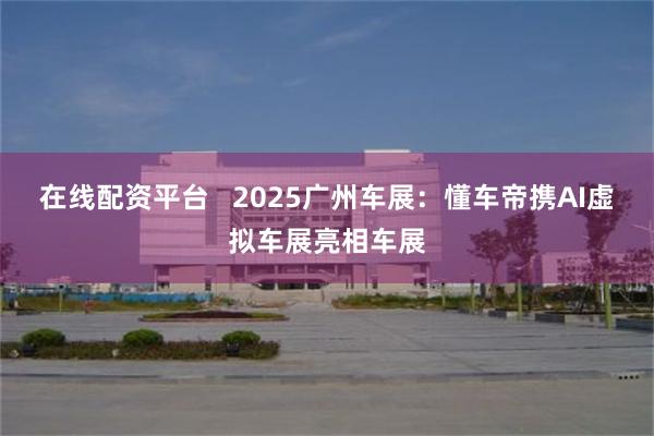 在线配资平台   2025广州车展：懂车帝携AI虚拟车展亮相车展