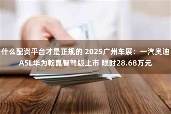 什么配资平台才是正规的 2025广州车展：一汽奥迪A5L华为乾崑智驾版上市 限时28.68万元