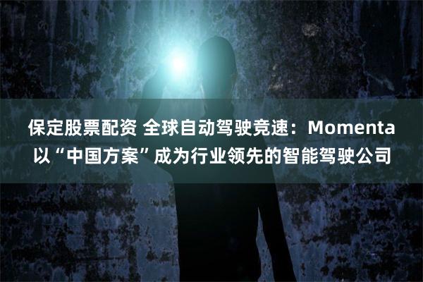保定股票配资 全球自动驾驶竞速：Momenta以“中国方案”成为行业领先的智能驾驶公司