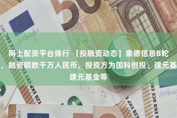 网上配资平台排行 【投融资动态】象德信息B轮融资，融资额数千万人民币，投资方为国科创投、建元基金等