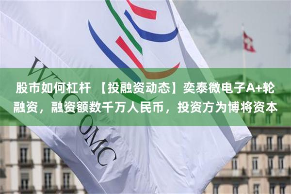 股市如何杠杆 【投融资动态】奕泰微电子A+轮融资，融资额数千万人民币，投资方为博将资本