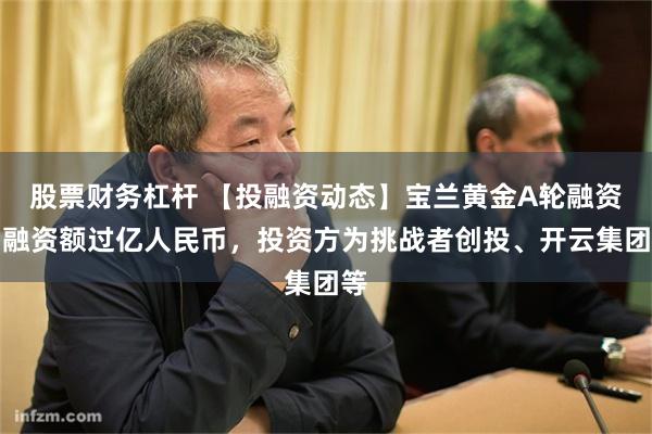 股票财务杠杆 【投融资动态】宝兰黄金A轮融资，融资额过亿人民币，投资方为挑战者创投、开云集团等