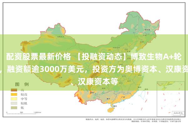配资股票最新价格 【投融资动态】博致生物A+轮融资，融资额逾3000万美元，投资方为奥博资本、汉康资本等