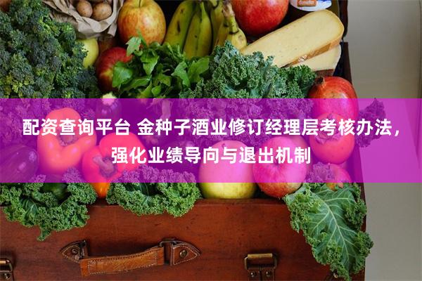 配资查询平台 金种子酒业修订经理层考核办法，强化业绩导向与退出机制