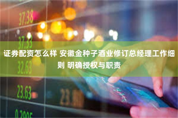 证券配资怎么样 安徽金种子酒业修订总经理工作细则 明确授权与职责