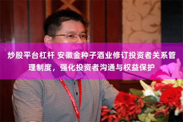 炒股平台杠杆 安徽金种子酒业修订投资者关系管理制度，强化投资者沟通与权益保护