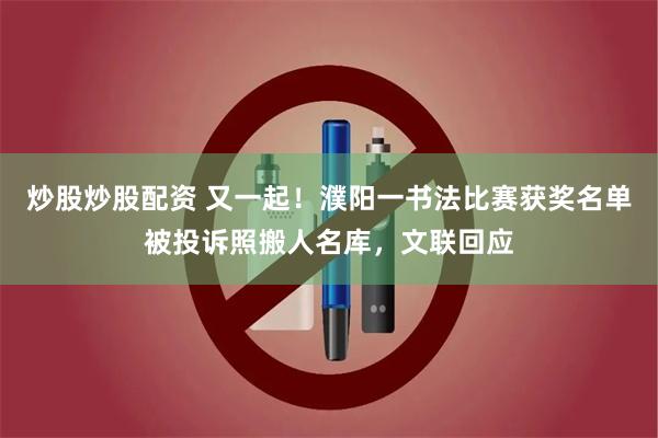 炒股炒股配资 又一起！濮阳一书法比赛获奖名单被投诉照搬人名库，文联回应