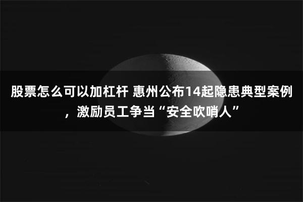 股票怎么可以加杠杆 惠州公布14起隐患典型案例，激励员工争当“安全吹哨人”