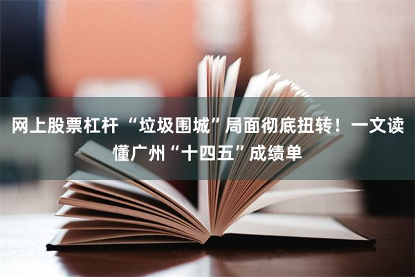 网上股票杠杆 “垃圾围城”局面彻底扭转！一文读懂广州“十四五”成绩单