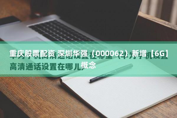 重庆股票配资 深圳华强（000062）新增【6G】概念