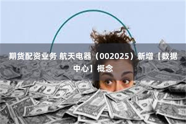期货配资业务 航天电器（002025）新增【数据中心】概念