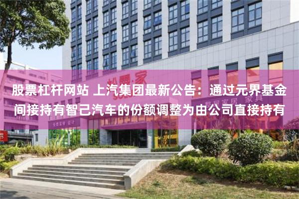 股票杠杆网站 上汽集团最新公告：通过元界基金间接持有智己汽车的份额调整为由公司直接持有
