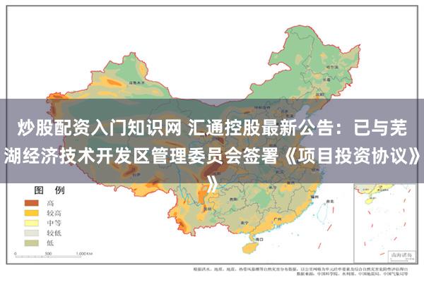 炒股配资入门知识网 汇通控股最新公告：已与芜湖经济技术开发区管理委员会签署《项目投资协议》