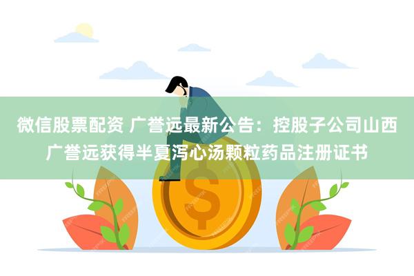 微信股票配资 广誉远最新公告:控股子公司山西广誉远获得半夏泻心汤颗粒药品注册证书