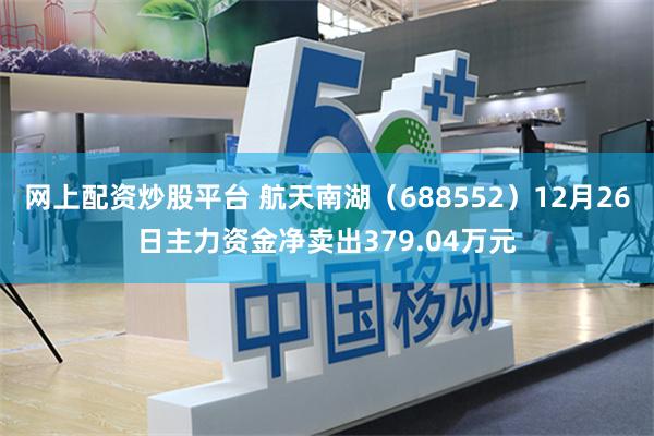 网上配资炒股平台 航天南湖（688552）12月26日主力资金净卖出379.04万元