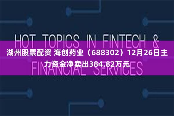 湖州股票配资 海创药业（688302）12月26日主力资金净卖出384.82万元
