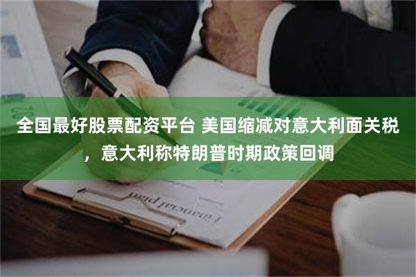 全国最好股票配资平台 美国缩减对意大利面关税，意大利称特朗普时期政策回调