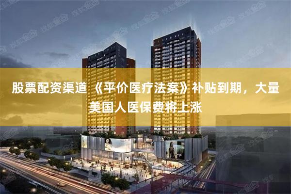 股票配资渠道 《平价医疗法案》补贴到期，大量美国人医保费将上涨