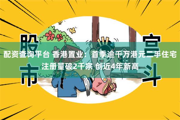 配资查询平台 香港置业：首季逾千万港元二手住宅注册量破2千宗 创近4年新高