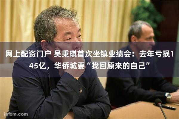 网上配资门户 吴秉琪首次坐镇业绩会:去年亏损145亿,华侨城要“找回原来的自己”