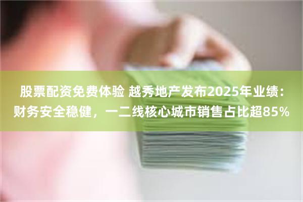 股票配资免费体验 越秀地产发布2025年业绩：财务安全稳健，一二线核心城市销售占比超85%