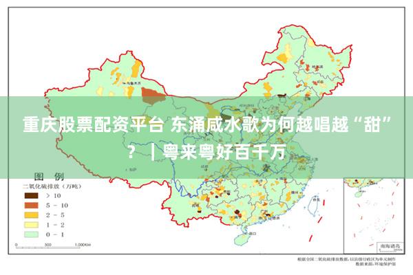 重庆股票配资平台 东涌咸水歌为何越唱越“甜”？｜粤来粤好百千万