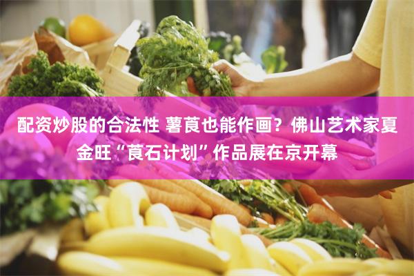 配资炒股的合法性 薯莨也能作画？佛山艺术家夏金旺“莨石计划”作品展在京开幕
