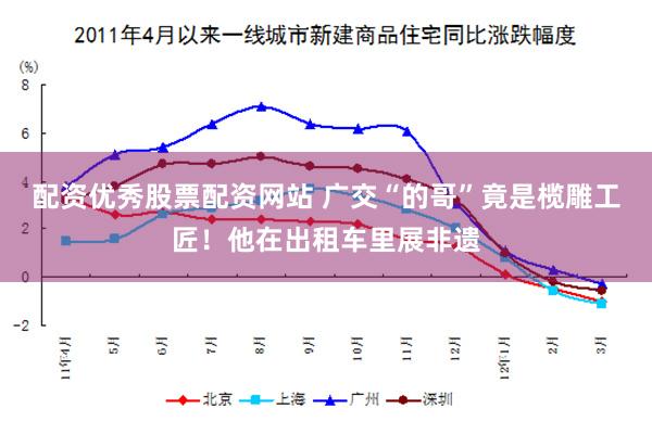 配资优秀股票配资网站 广交“的哥”竟是榄雕工匠！他在出租车里展非遗
