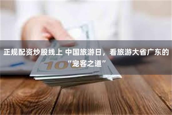 正规配资炒股线上 中国旅游日，看旅游大省广东的“宠客之道”