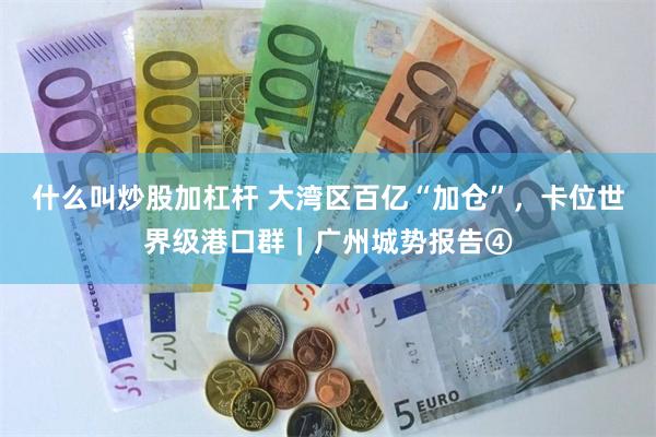 什么叫炒股加杠杆 大湾区百亿“加仓”,卡位世界级港口群|广州城势报告④