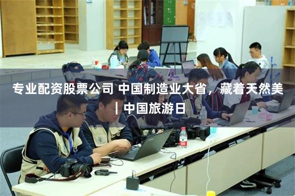 专业配资股票公司 中国制造业大省，藏着天然美｜中国旅游日