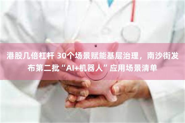 港股几倍杠杆 30个场景赋能基层治理，南沙街发布第二批“AI+机器人”应用场景清单