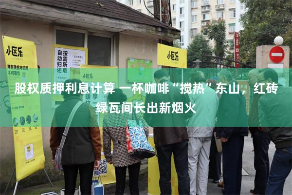 股权质押利息计算 一杯咖啡“搅热”东山，红砖绿瓦间长出新烟火
