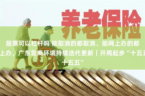 股票可以杠杆吗 能取消的都取消、能网上办的都网上办，广东营商环境持续迭代更新｜开局起步“十五五”