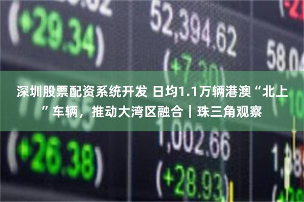 深圳股票配资系统开发 日均1.1万辆港澳“北上”车辆，推动大湾区融合｜珠三角观察