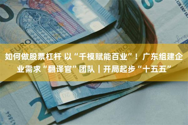 如何做股票杠杆 以“千模赋能百业”！广东组建企业需求“翻译官”团队｜开局起步“十五五”