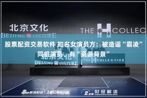 股票配资交易软件 知名女演员方：被造谣“霸凌”同组演员、有“资源背景”