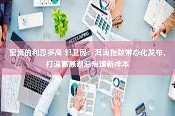 配资的利息多高 郭卫民:洱海指数常态化发布,打造高原湖泊治理新样本