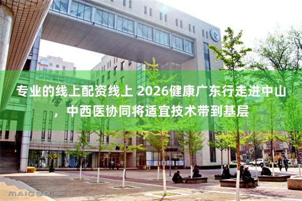 专业的线上配资线上 2026健康广东行走进中山，中西医协同将适宜技术带到基层