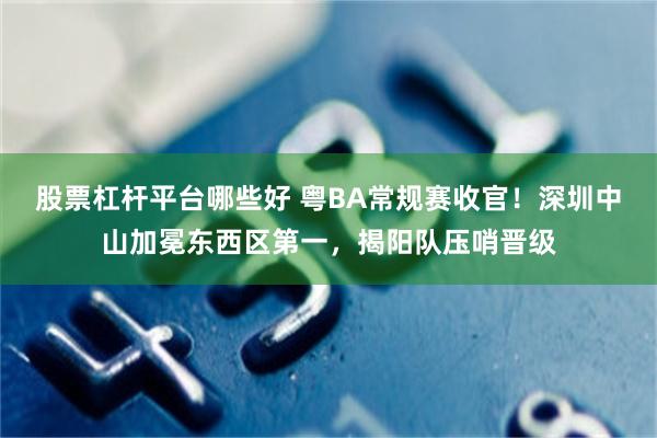 股票杠杆平台哪些好 粤BA常规赛收官！深圳中山加冕东西区第一，揭阳队压哨晋级