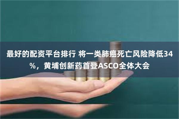 最好的配资平台排行 将一类肺癌死亡风险降低34%，黄埔创新药首登ASCO全体大会