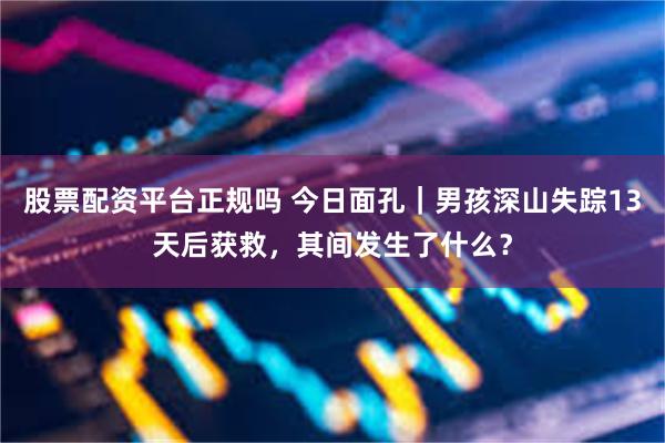 股票配资平台正规吗 今日面孔｜男孩深山失踪13天后获救，其间发生了什么？